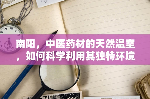 南阳，中医药材的天然温室，如何科学利用其独特环境优势？