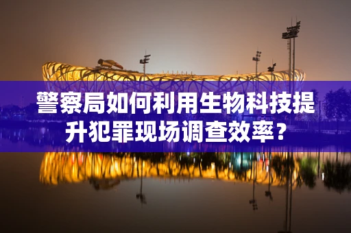 警察局如何利用生物科技提升犯罪现场调查效率？