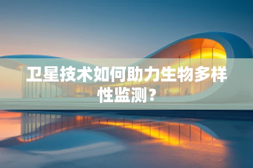 卫星技术如何助力生物多样性监测？