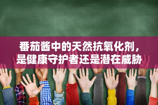 番茄酱中的天然抗氧化剂，是健康守护者还是潜在威胁？