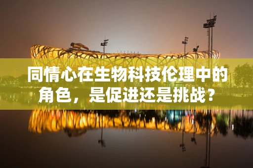 同情心在生物科技伦理中的角色，是促进还是挑战？