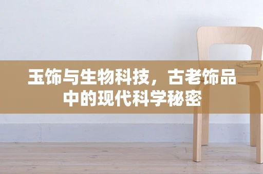 玉饰与生物科技，古老饰品中的现代科学秘密