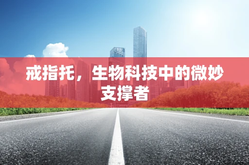 戒指托，生物科技中的微妙支撑者