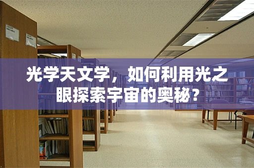 光学天文学，如何利用光之眼探索宇宙的奥秘？