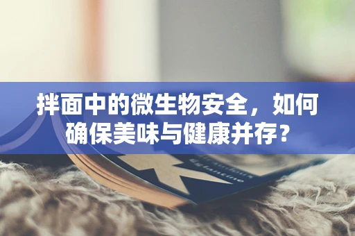 拌面中的微生物安全，如何确保美味与健康并存？