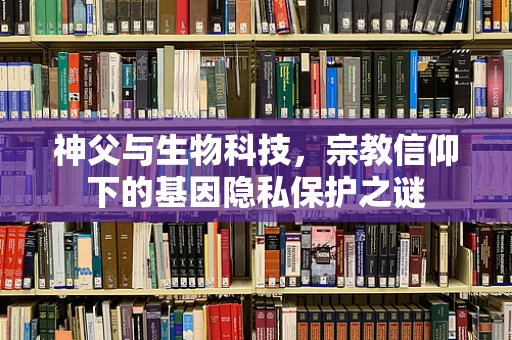 神父与生物科技，宗教信仰下的基因隐私保护之谜
