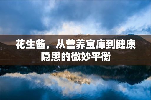 花生酱，从营养宝库到健康隐患的微妙平衡