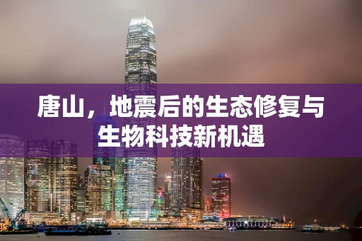 唐山，地震后的生态修复与生物科技新机遇