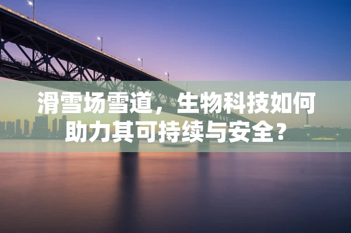 滑雪场雪道，生物科技如何助力其可持续与安全？