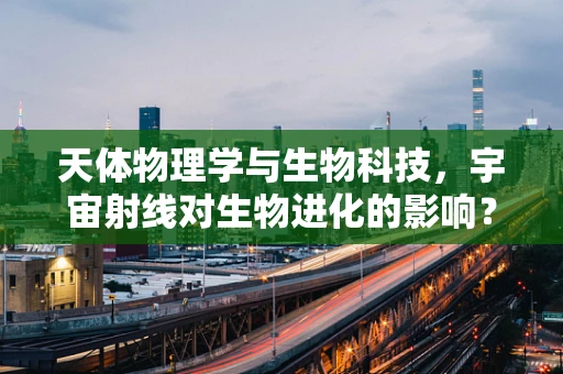 天体物理学与生物科技，宇宙射线对生物进化的影响？