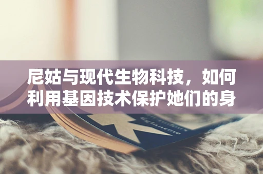 尼姑与现代生物科技，如何利用基因技术保护她们的身心健康？
