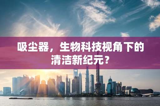 吸尘器，生物科技视角下的清洁新纪元？