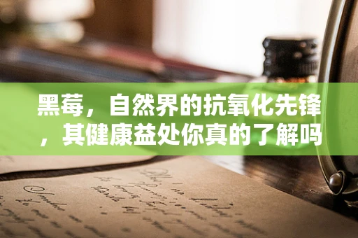 黑莓，自然界的抗氧化先锋，其健康益处你真的了解吗？