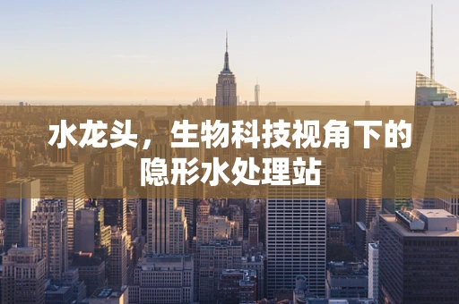 水龙头，生物科技视角下的隐形水处理站