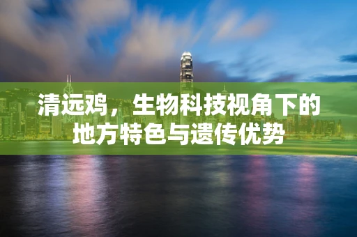 清远鸡，生物科技视角下的地方特色与遗传优势