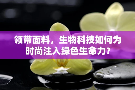 领带面料，生物科技如何为时尚注入绿色生命力？