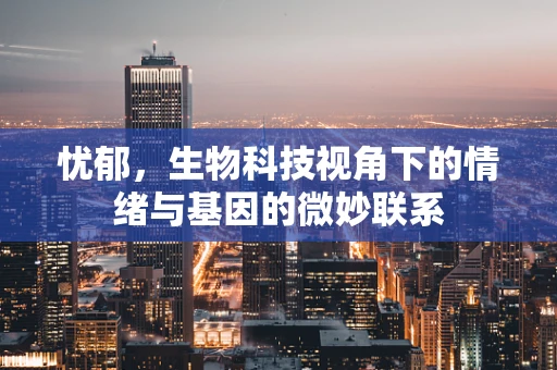 忧郁，生物科技视角下的情绪与基因的微妙联系