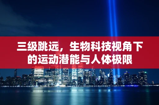 三级跳远，生物科技视角下的运动潜能与人体极限