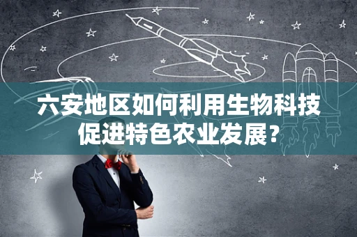 六安地区如何利用生物科技促进特色农业发展？