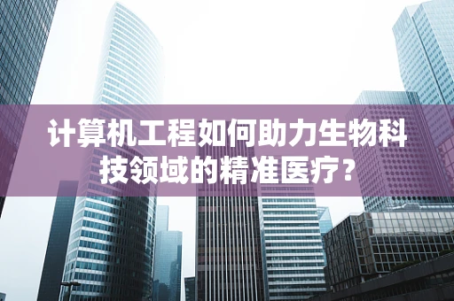计算机工程如何助力生物科技领域的精准医疗？