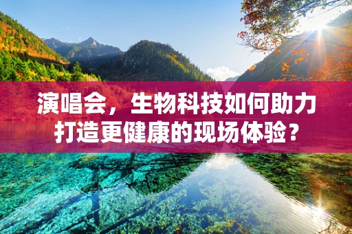 演唱会，生物科技如何助力打造更健康的现场体验？