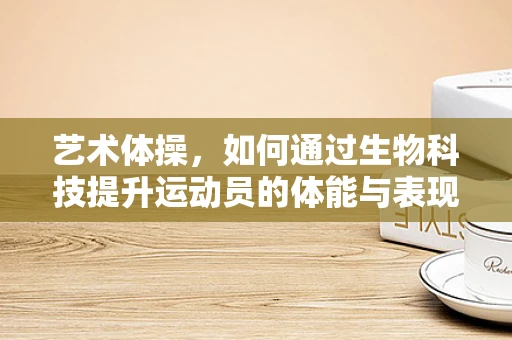 艺术体操，如何通过生物科技提升运动员的体能与表现？