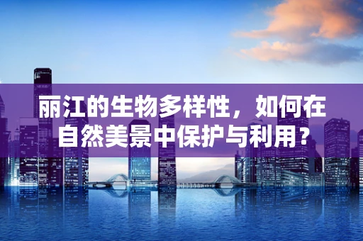 丽江的生物多样性，如何在自然美景中保护与利用？