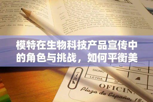 模特在生物科技产品宣传中的角色与挑战，如何平衡美学与真实性？