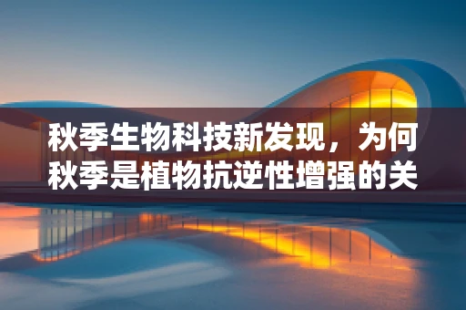 秋季生物科技新发现，为何秋季是植物抗逆性增强的关键时期？