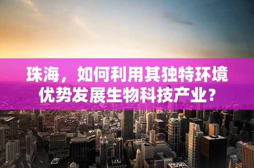 珠海，如何利用其独特环境优势发展生物科技产业？