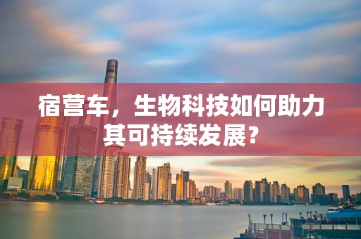 宿营车，生物科技如何助力其可持续发展？