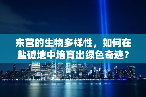 东营的生物多样性，如何在盐碱地中培育出绿色奇迹？