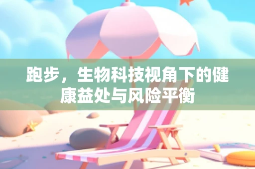 跑步，生物科技视角下的健康益处与风险平衡