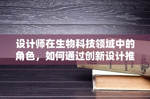 设计师在生物科技领域中的角色，如何通过创新设计推动生物技术进步？