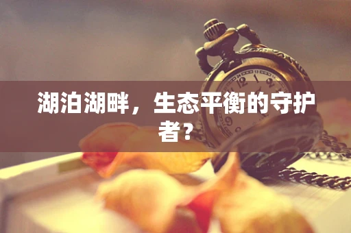 湖泊湖畔，生态平衡的守护者？