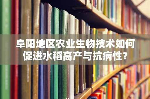 阜阳地区农业生物技术如何促进水稻高产与抗病性？