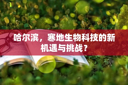 哈尔滨，寒地生物科技的新机遇与挑战？