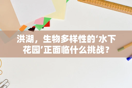 洪湖，生物多样性的‘水下花园’正面临什么挑战？
