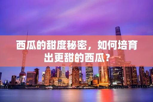 西瓜的甜度秘密，如何培育出更甜的西瓜？