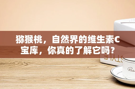 猕猴桃，自然界的维生素C宝库，你真的了解它吗？