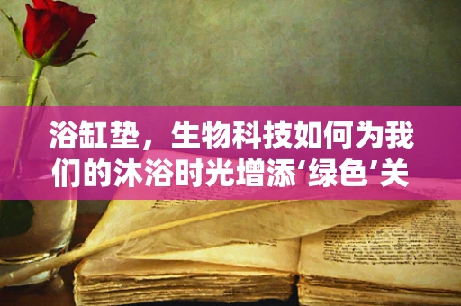 浴缸垫，生物科技如何为我们的沐浴时光增添‘绿色’关怀？