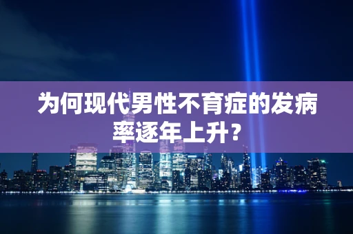 为何现代男性不育症的发病率逐年上升？