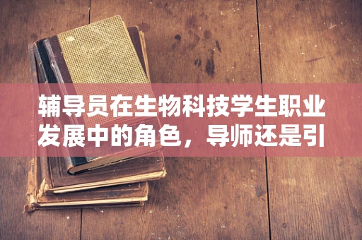 辅导员在生物科技学生职业发展中的角色，导师还是引路人？