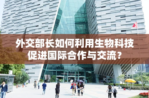 外交部长如何利用生物科技促进国际合作与交流？