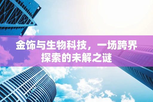 金饰与生物科技，一场跨界探索的未解之谜