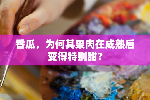 香瓜，为何其果肉在成熟后变得特别甜？