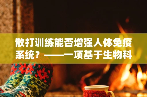 散打训练能否增强人体免疫系统？——一项基于生物科技视角的探讨