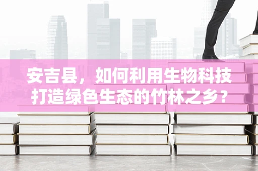 安吉县，如何利用生物科技打造绿色生态的竹林之乡？