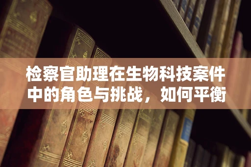 检察官助理在生物科技案件中的角色与挑战，如何平衡专业与法律？