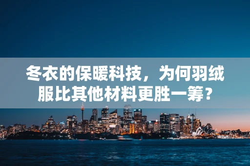 冬衣的保暖科技，为何羽绒服比其他材料更胜一筹？